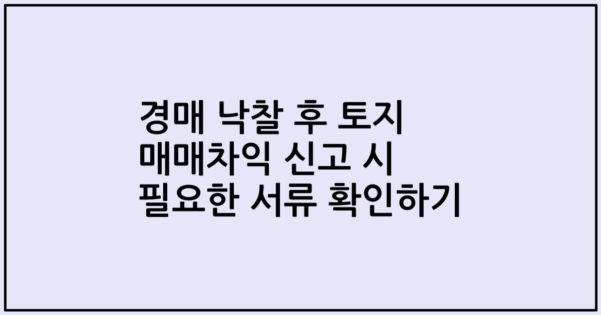 경매 낙찰 후 토지 매매차익 신고 시 필요한 서류 확인하기