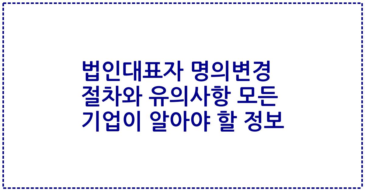 법인대표자 명의변경 절차와 유의사항 모든 기업이 알아야 할 정보