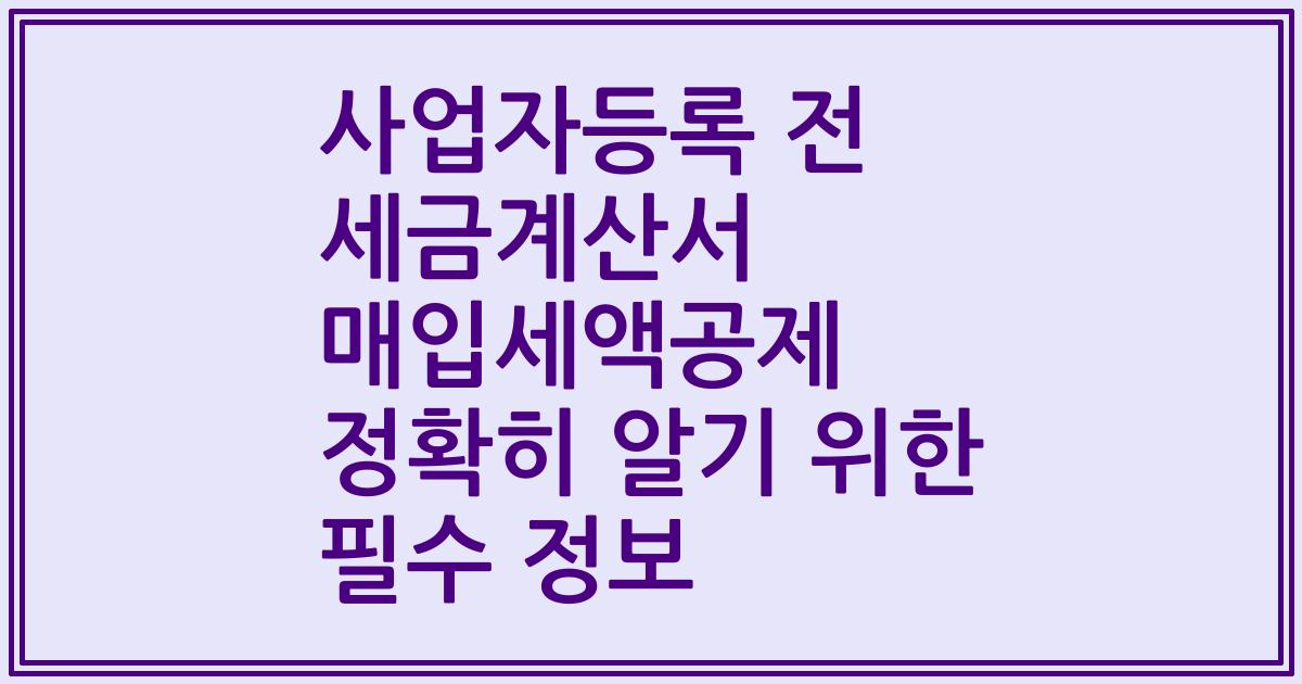 사업자등록 전 세금계산서 매입세액공제 정확히 알기 위한 필수 정보