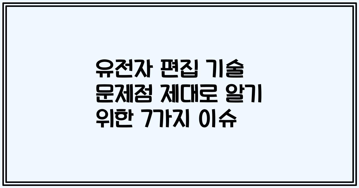 유전자 편집 기술 문제점 제대로 알기 위한 7가지 이슈