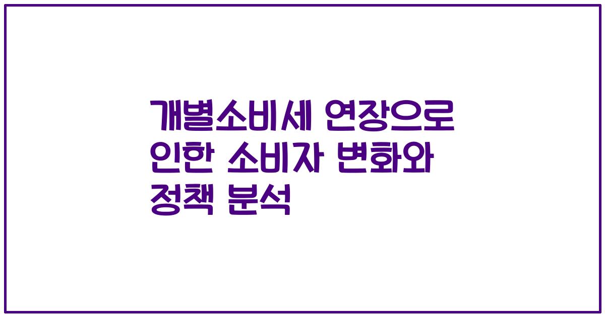 개별소비세 연장으로 인한 소비자 변화와 정책 분석
