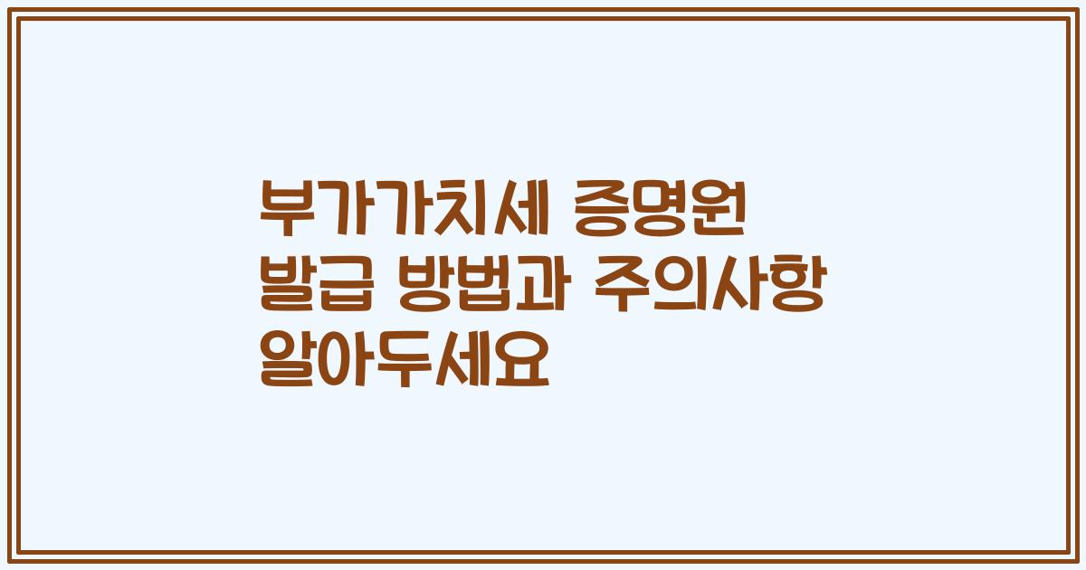 부가가치세 증명원 발급 방법과 주의사항 알아두세요