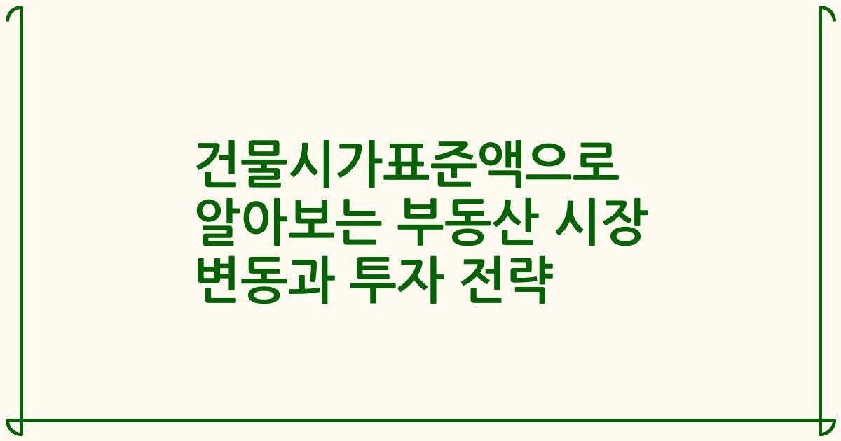 건물시가표준액으로 알아보는 부동산 시장 변동과 투자 전략