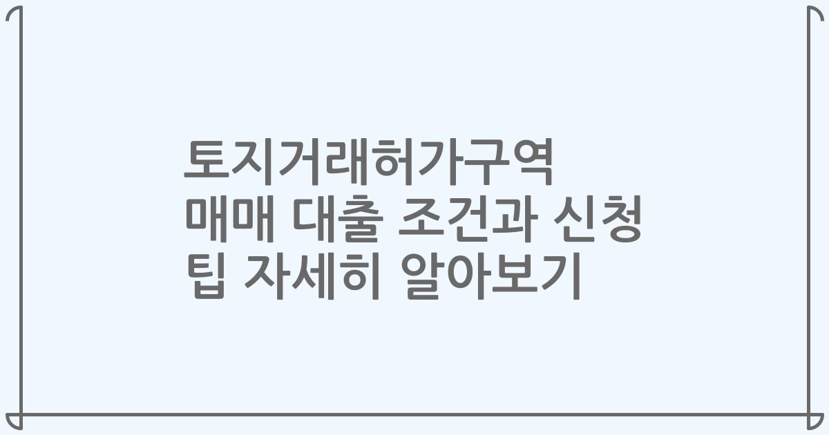토지거래허가구역 매매 대출 조건과 신청 팁 자세히 알아보기