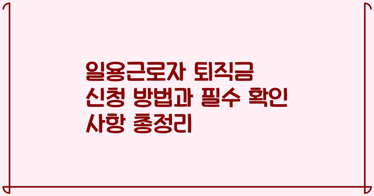 일용근로자 퇴직금 신청 방법과 필수 확인 사항 총정리