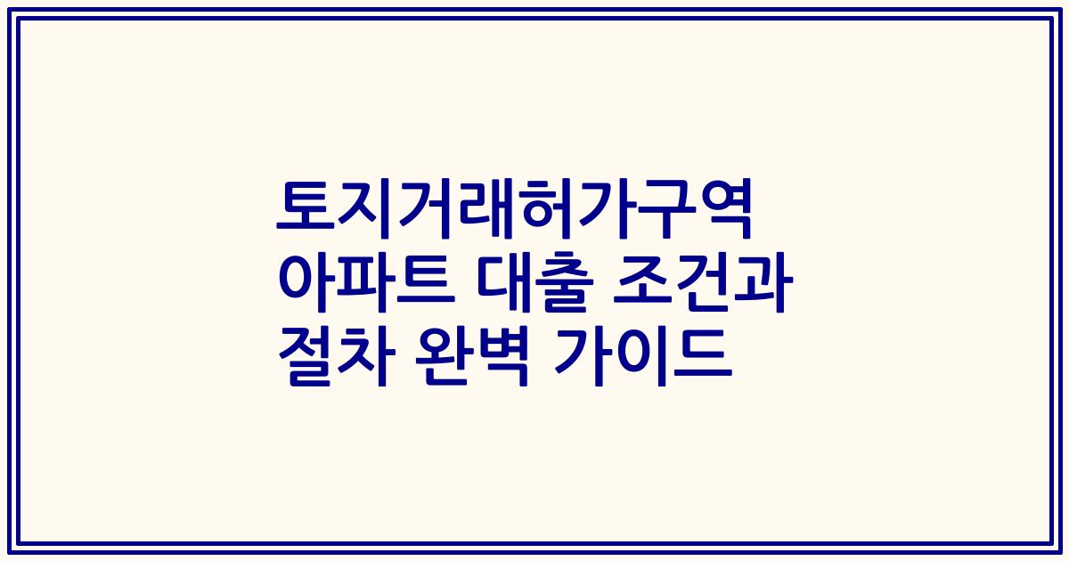 토지거래허가구역 아파트 대출 조건과 절차 완벽 가이드