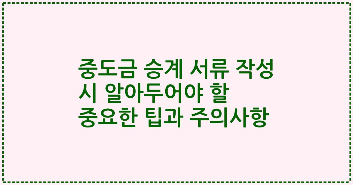 중도금 승계 서류 작성 시 알아두어야 할 중요한 팁과 주의사항