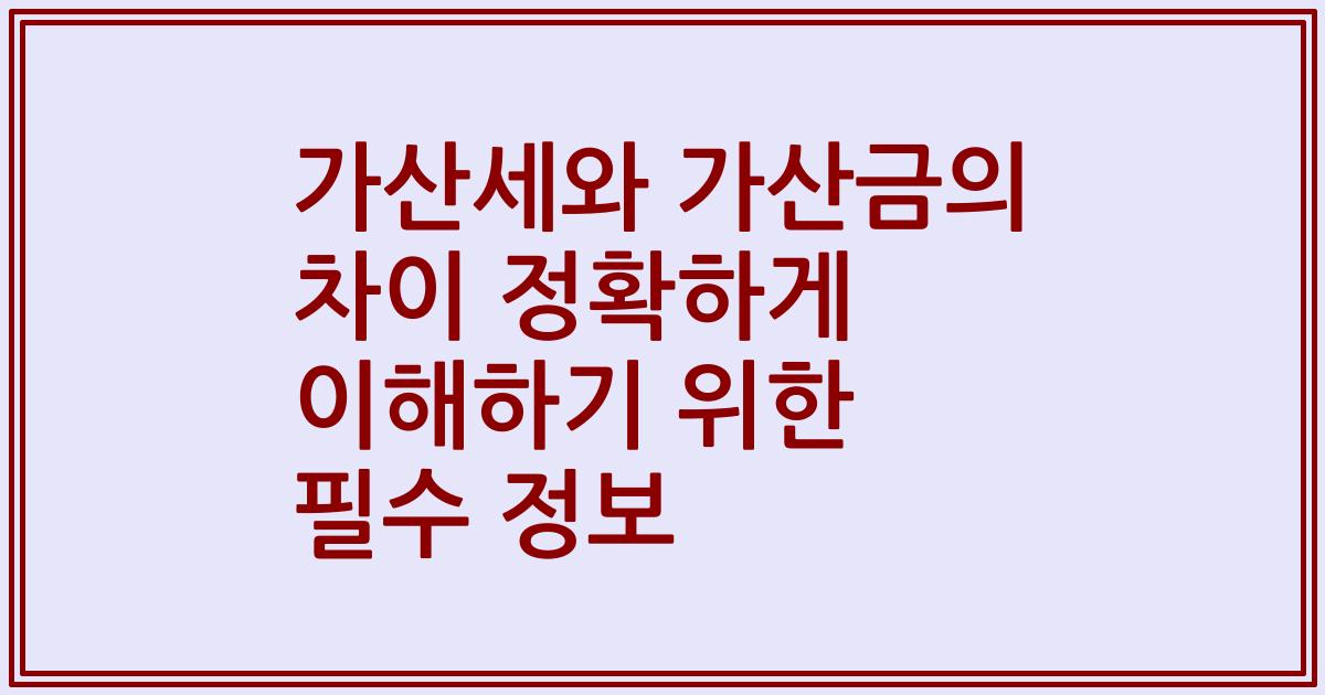 가산세와 가산금의 차이 정확하게 이해하기 위한 필수 정보