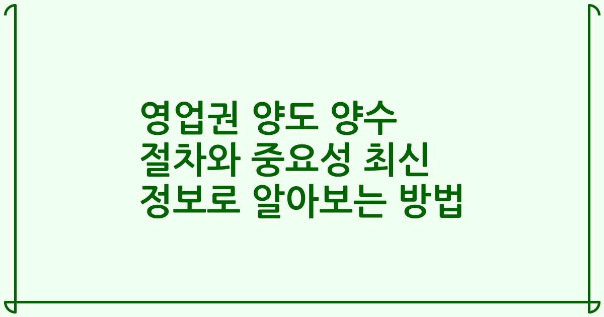 영업권 양도 양수 절차와 중요성 최신 정보로 알아보는 방법