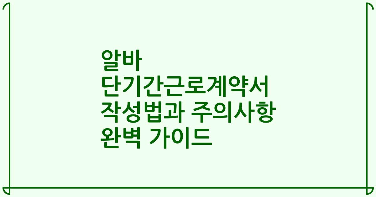 알바 단기간근로계약서 작성법과 주의사항 완벽 가이드