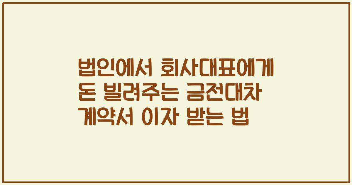 법인에서 회사대표에게 돈 빌려주는 금전대차 계약서 이자 받는 법