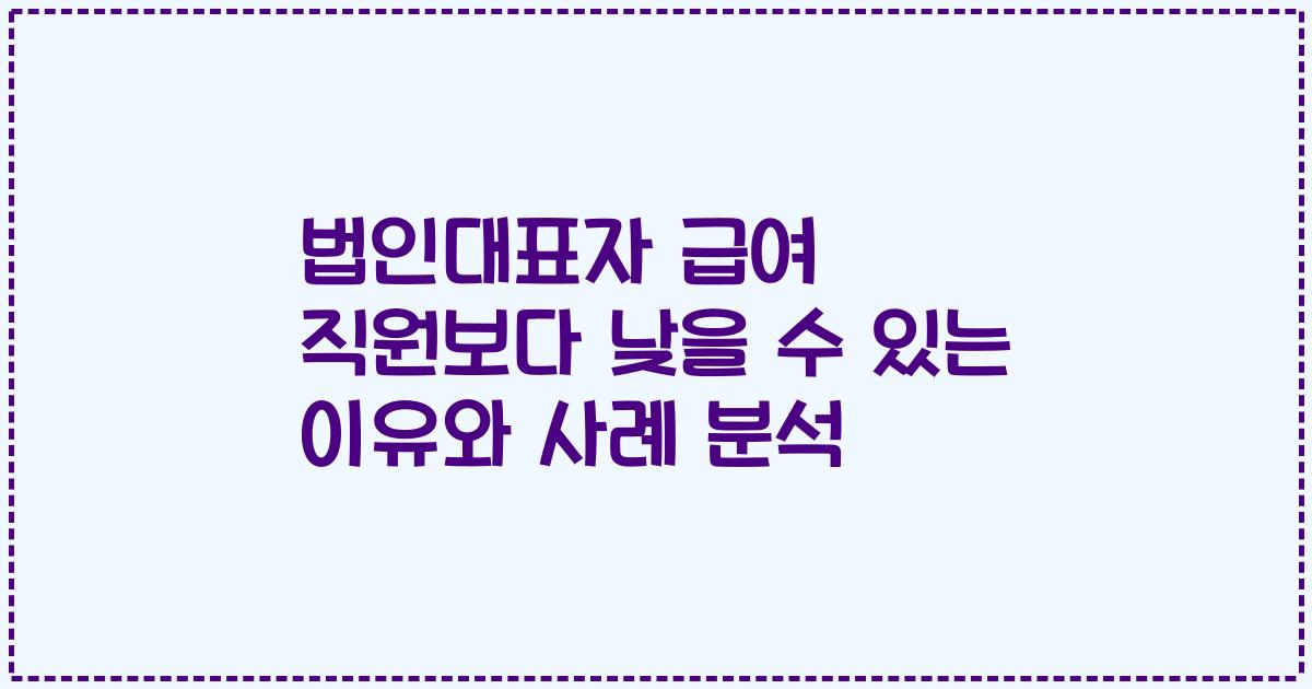 법인대표자 급여 직원보다 낮을 수 있는 이유와 사례 분석