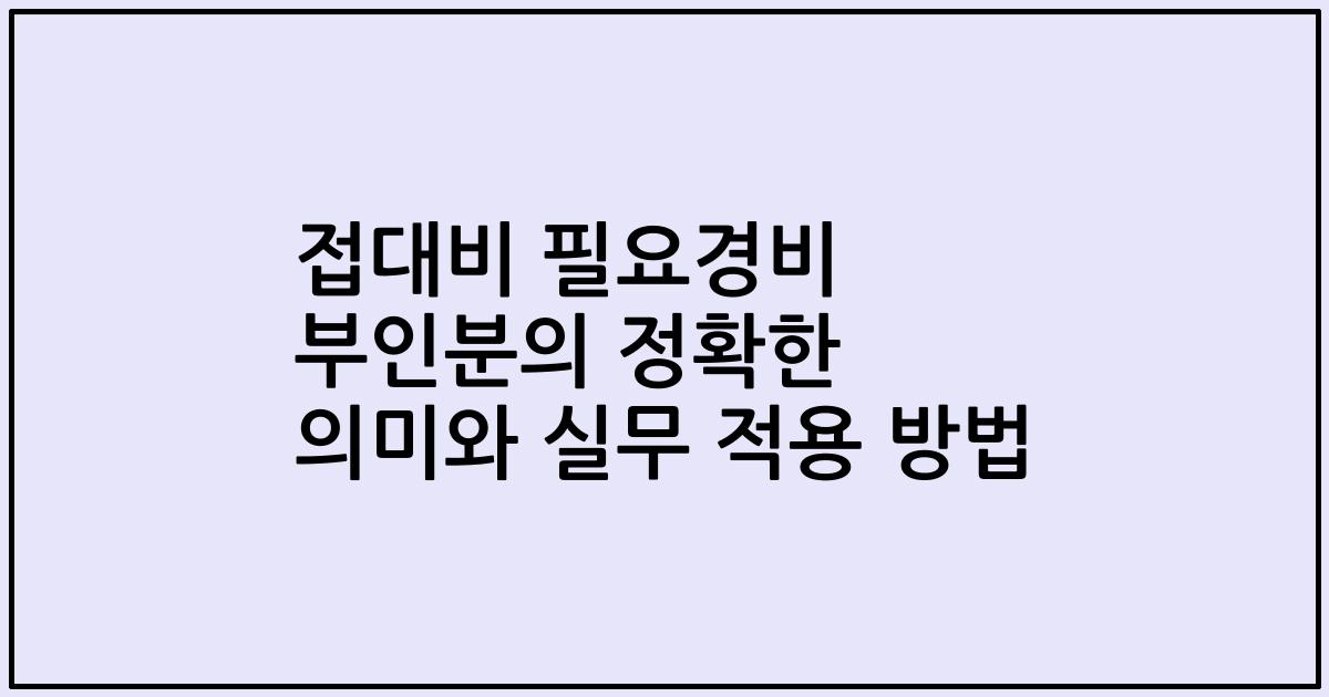 접대비 필요경비 부인분의 정확한 의미와 실무 적용 방법