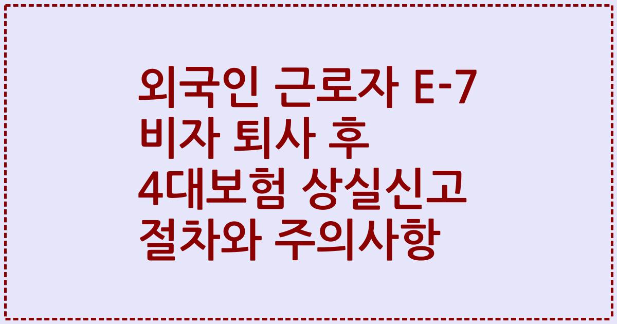 외국인 근로자 E-7 비자 퇴사 후 4대보험 상실신고 절차와 주의사항