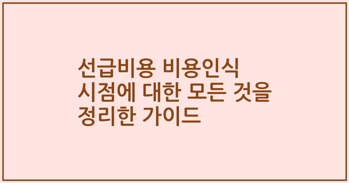 선급비용 비용인식 시점에 대한 모든 것을 정리한 가이드