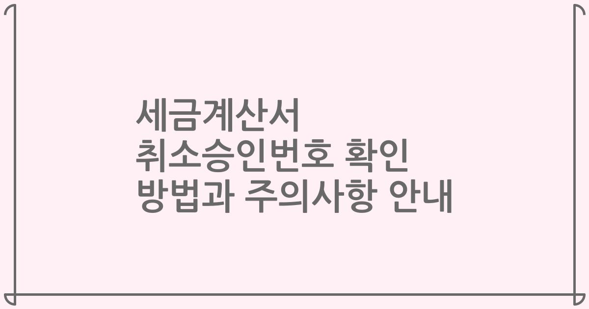 세금계산서 취소승인번호 확인 방법과 주의사항 안내