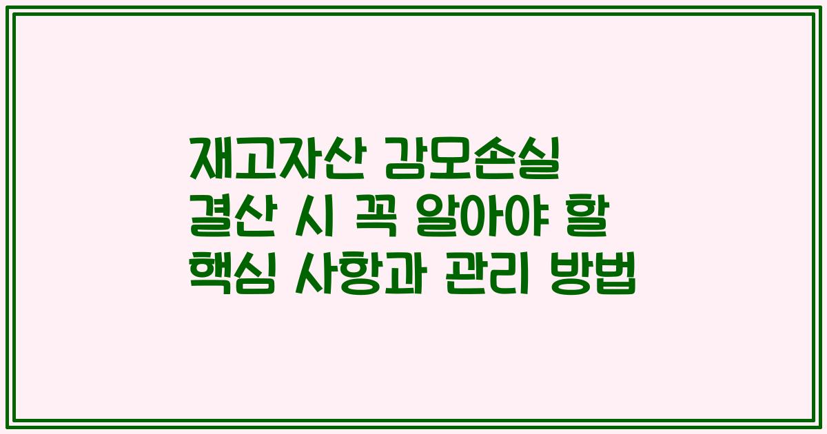 재고자산 감모손실 결산 시 꼭 알아야 할 핵심 사항과 관리 방법
