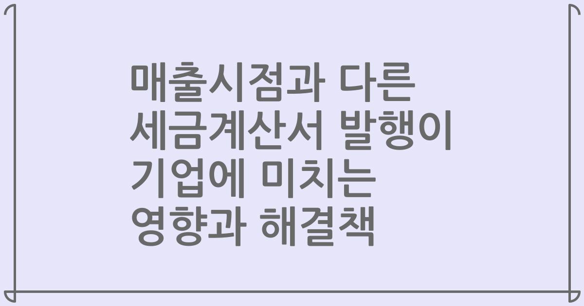 매출시점과 다른 세금계산서 발행이 기업에 미치는 영향과 해결책