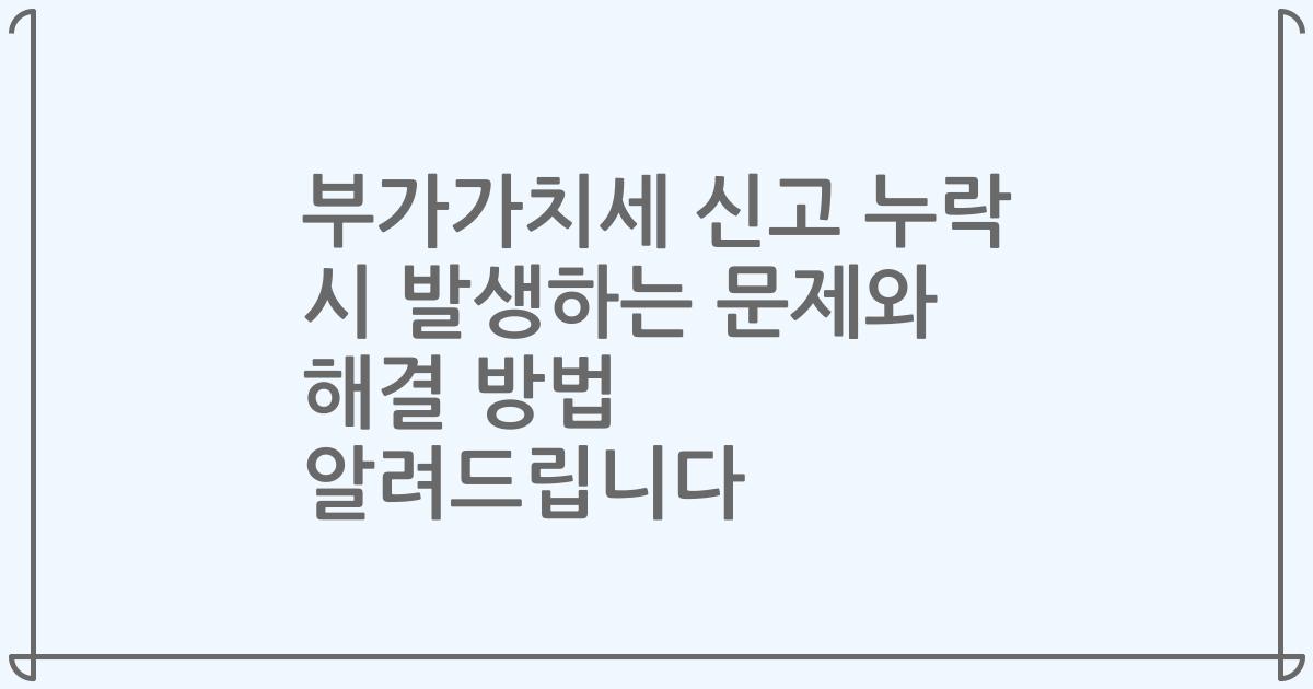 부가가치세 신고 누락 시 발생하는 문제와 해결 방법 알려드립니다