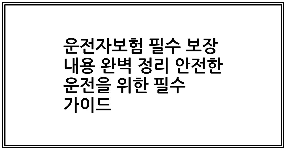 운전자보험 필수 보장 내용 완벽 정리 안전한 운전을 위한 필수 가이드