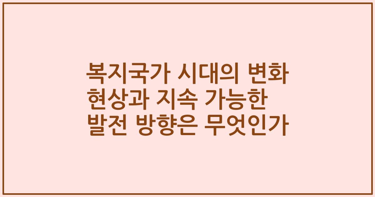 복지국가 시대의 변화 현상과 지속 가능한 발전 방향은 무엇인가