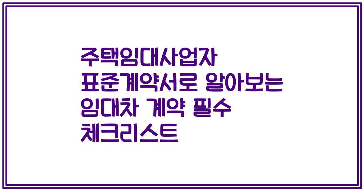 주택임대사업자 표준계약서로 알아보는 임대차 계약 필수 체크리스트