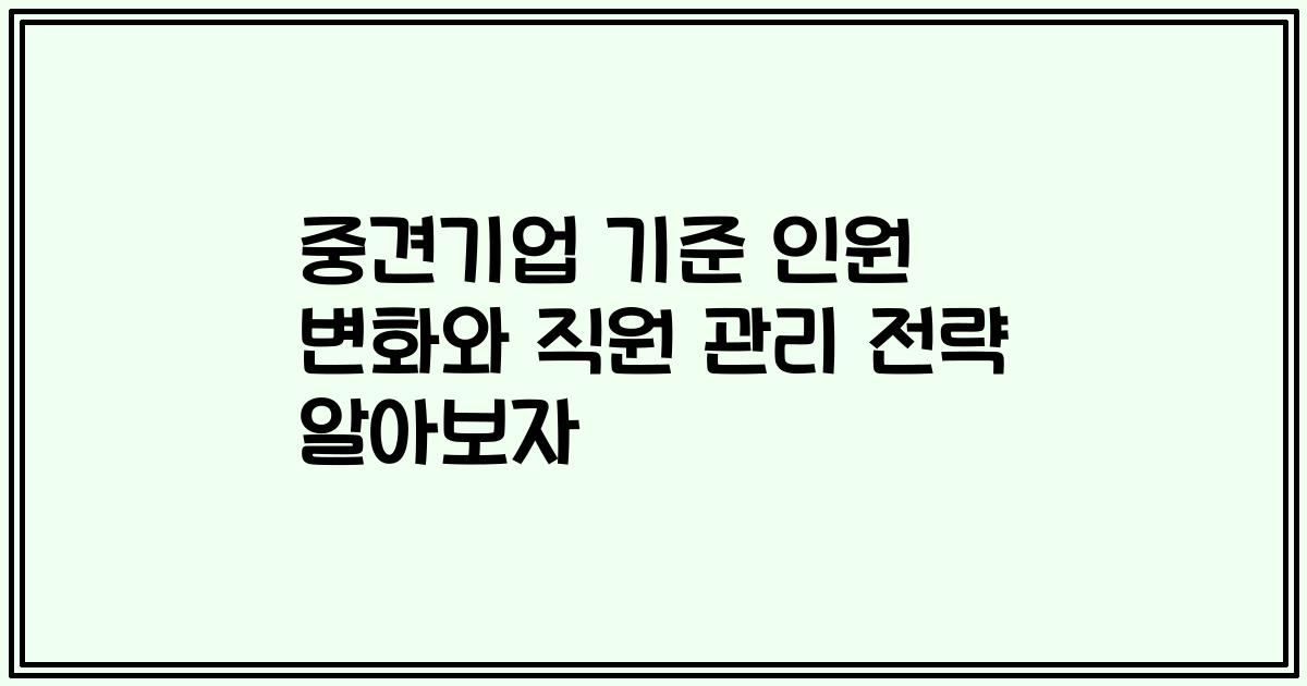 중견기업 기준 인원 변화와 직원 관리 전략 알아보자