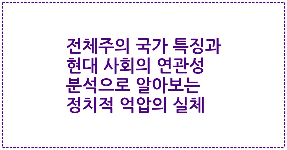 전체주의 국가 특징과 현대 사회의 연관성 분석으로 알아보는 정치적 억압의 실체