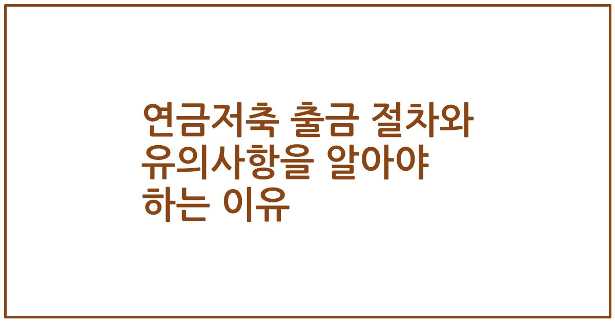 연금저축 출금 절차와 유의사항을 알아야 하는 이유