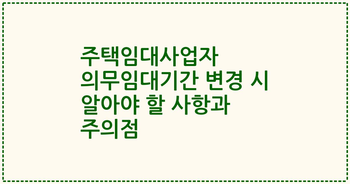 주택임대사업자 의무임대기간 변경 시 알아야 할 사항과 주의점