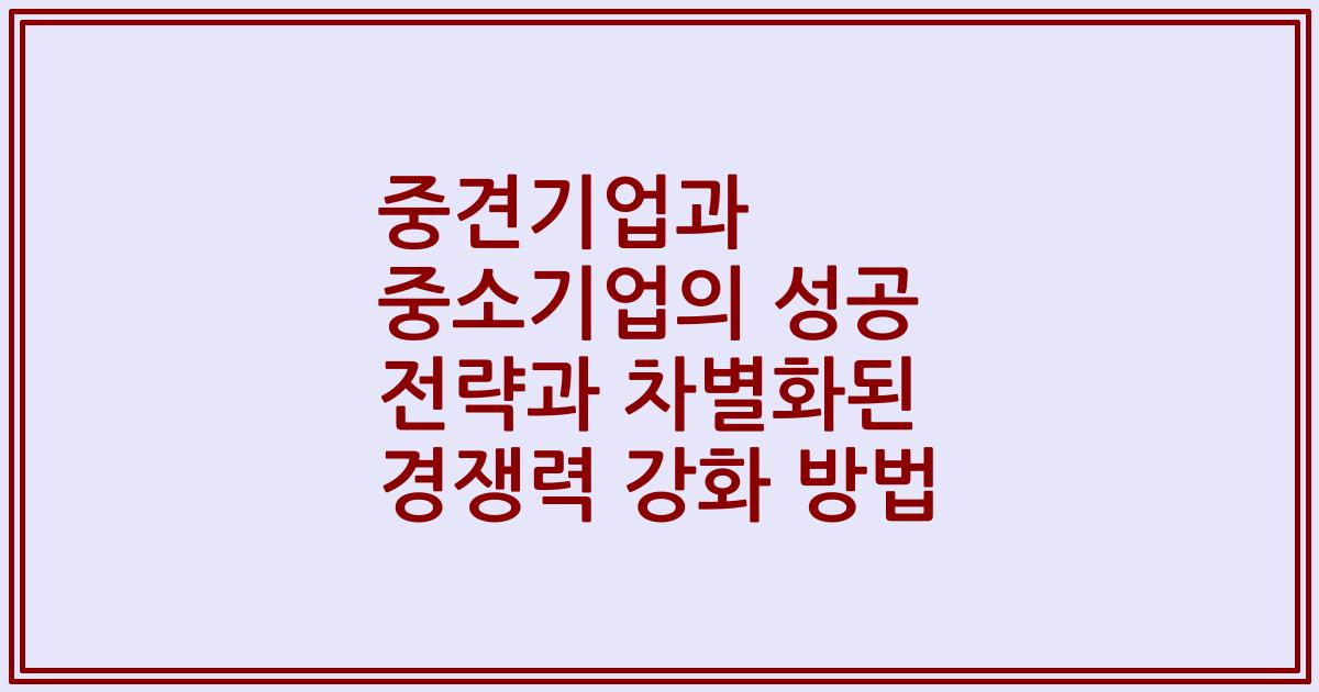 중견기업과 중소기업의 성공 전략과 차별화된 경쟁력 강화 방법