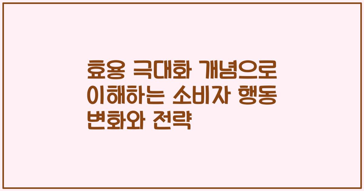 효용 극대화 개념으로 이해하는 소비자 행동 변화와 전략