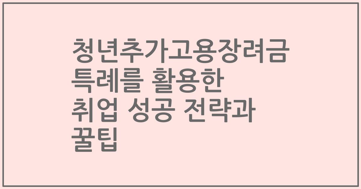 청년추가고용장려금 특례를 활용한 취업 성공 전략과 꿀팁