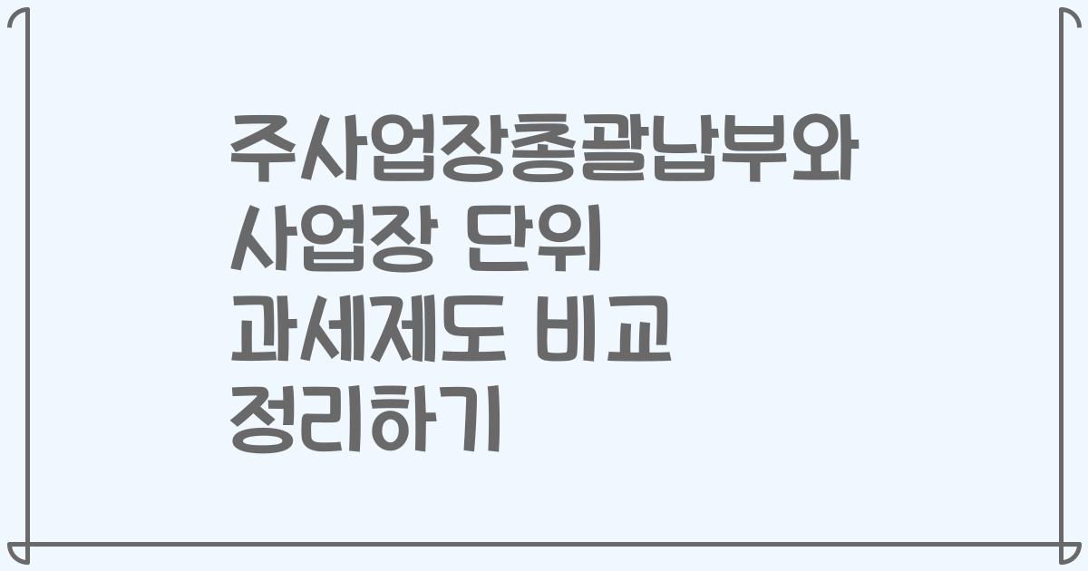 주사업장총괄납부와 사업장 단위 과세제도 비교 정리하기