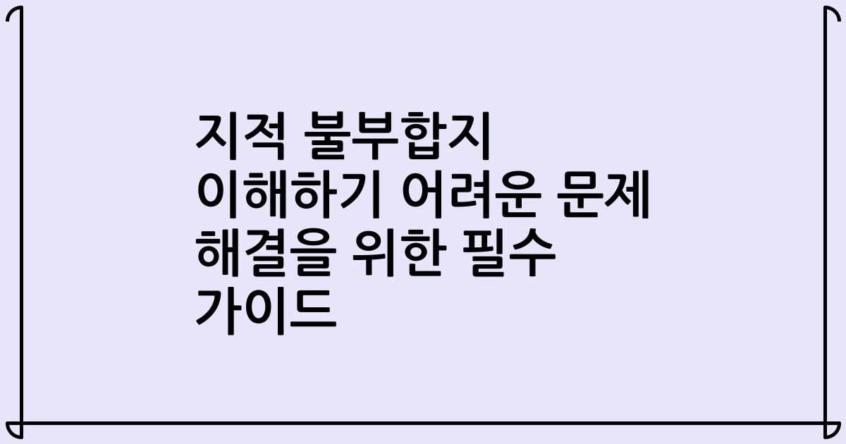 지적 불부합지 이해하기 어려운 문제 해결을 위한 필수 가이드