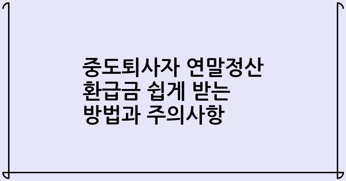 중도퇴사자 연말정산 환급금 쉽게 받는 방법과 주의사항