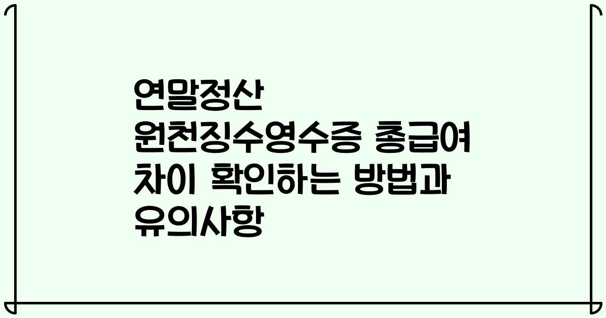 연말정산 원천징수영수증 총급여 차이 확인하는 방법과 유의사항