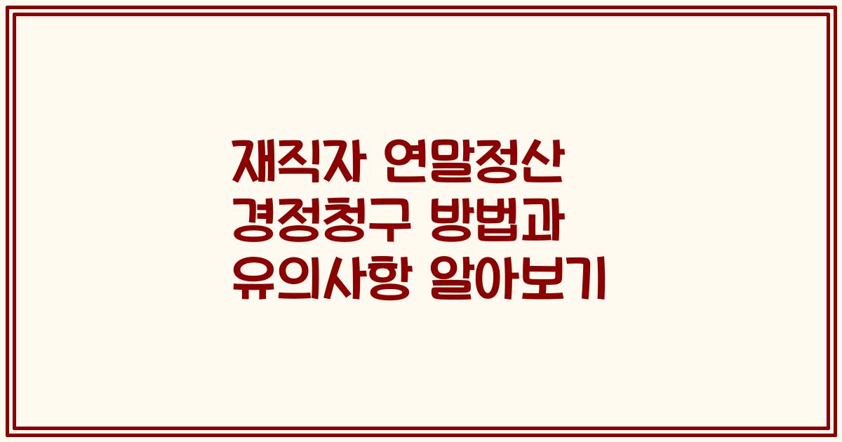 재직자 연말정산 경정청구 방법과 유의사항 알아보기