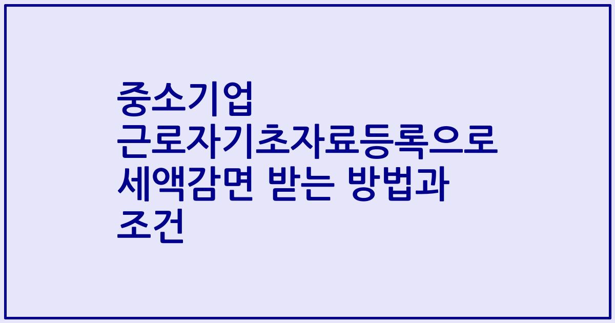 중소기업 근로자기초자료등록으로 세액감면 받는 방법과 조건