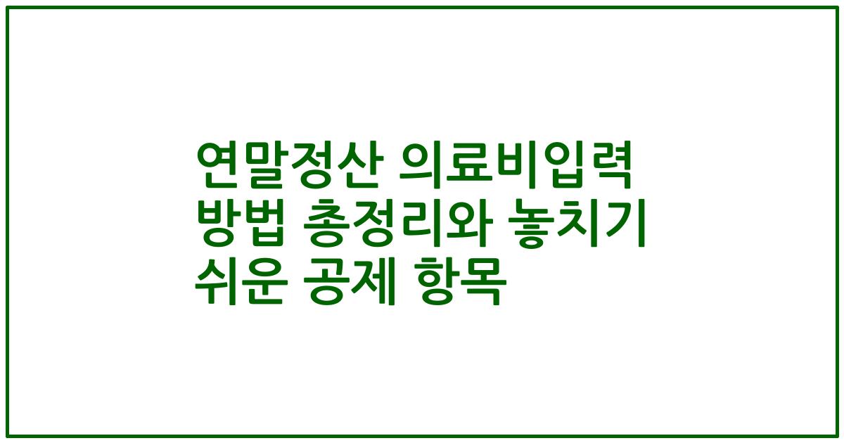 연말정산 의료비입력 방법 총정리와 놓치기 쉬운 공제 항목