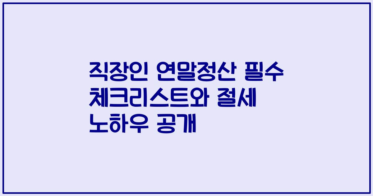 직장인 연말정산 필수 체크리스트와 절세 노하우 공개