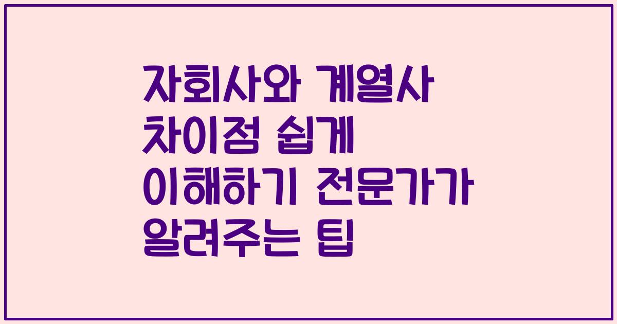 자회사와 계열사 차이점 쉽게 이해하기 전문가가 알려주는 팁