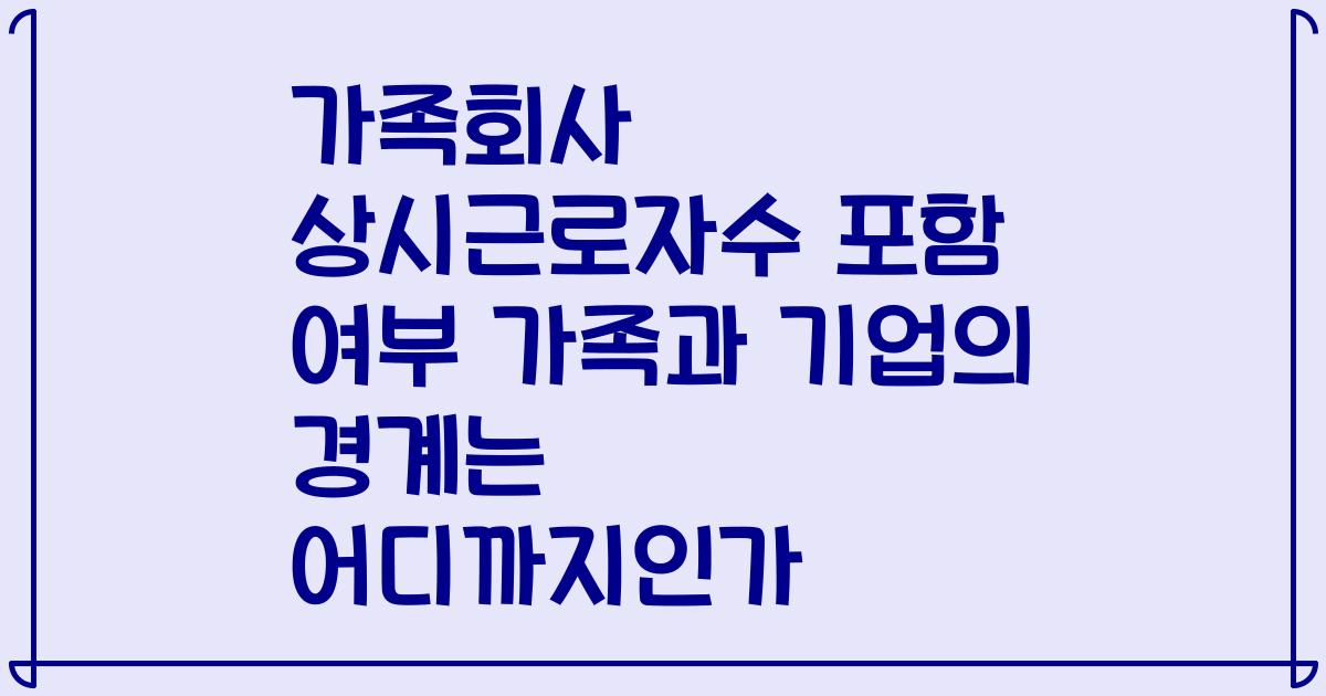 가족회사 상시근로자수 포함 여부 가족과 기업의 경계는 어디까지인가