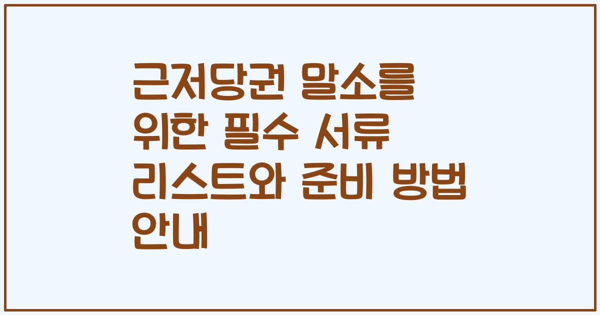 근저당권 말소를 위한 필수 서류 리스트와 준비 방법 안내