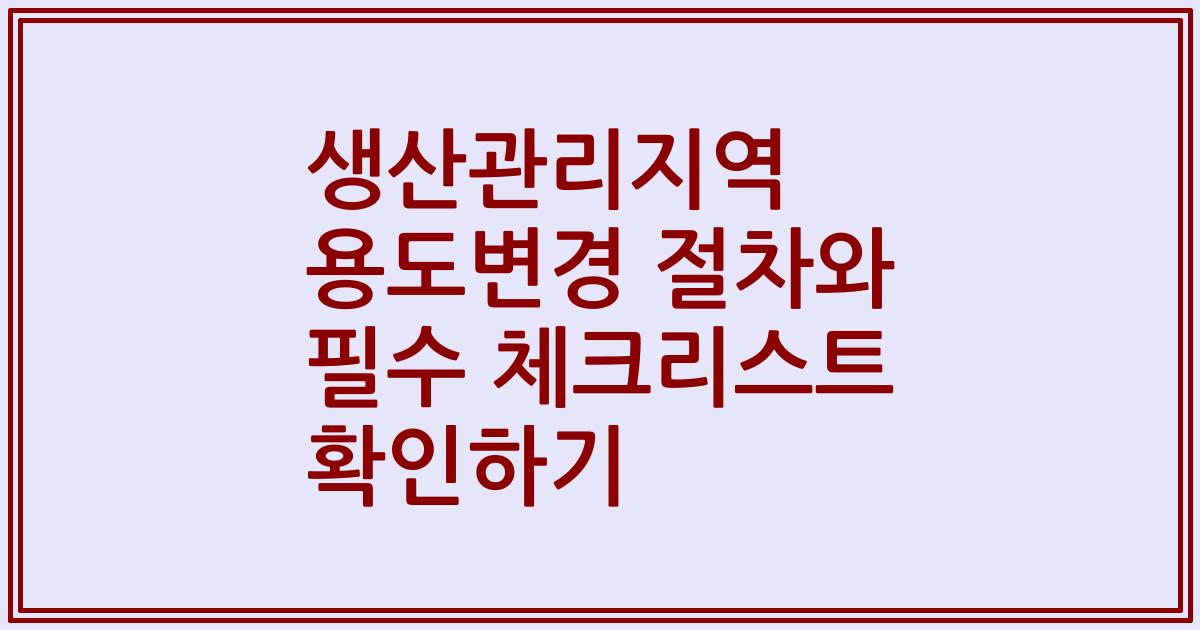 생산관리지역 용도변경 절차와 필수 체크리스트 확인하기