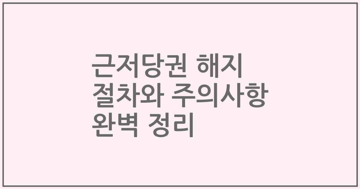 근저당권 해지 절차와 주의사항 완벽 정리