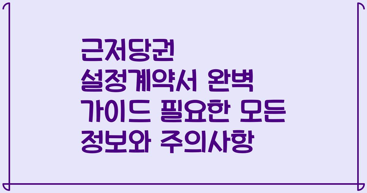 근저당권 설정계약서 완벽 가이드 필요한 모든 정보와 주의사항