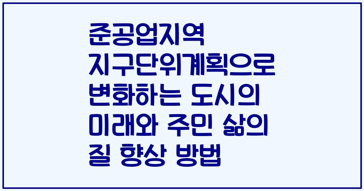 준공업지역 지구단위계획으로 변화하는 도시의 미래와 주민 삶의 질 향상 방법