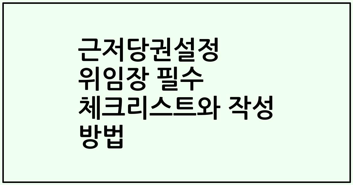 근저당권설정 위임장 필수 체크리스트와 작성 방법