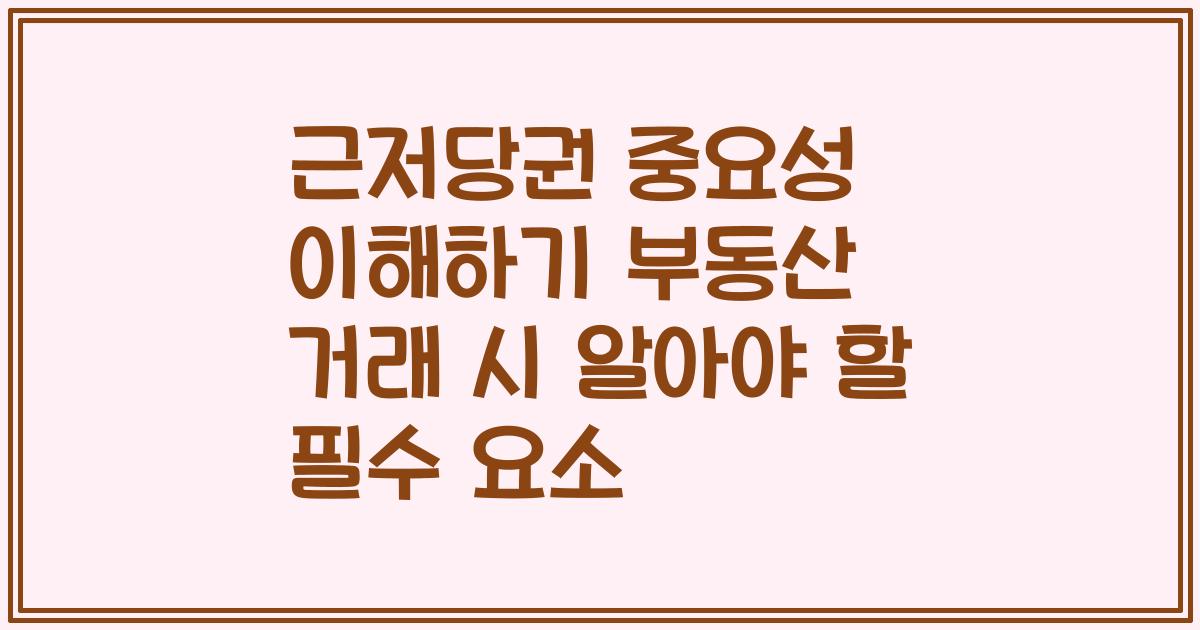 근저당권 중요성 이해하기 부동산 거래 시 알아야 할 필수 요소
